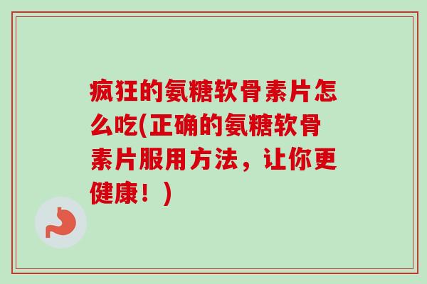 疯狂的氨糖软骨素片怎么吃(正确的氨糖软骨素片服用方法，让你更健康！)