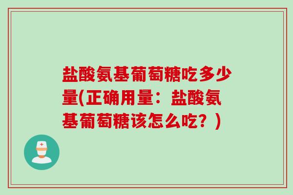 盐酸氨基葡萄糖吃多少量(正确用量：盐酸氨基葡萄糖该怎么吃？)