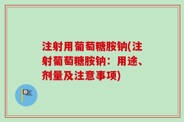 注射用葡萄糖胺钠(注射葡萄糖胺钠：用途、剂量及注意事项)