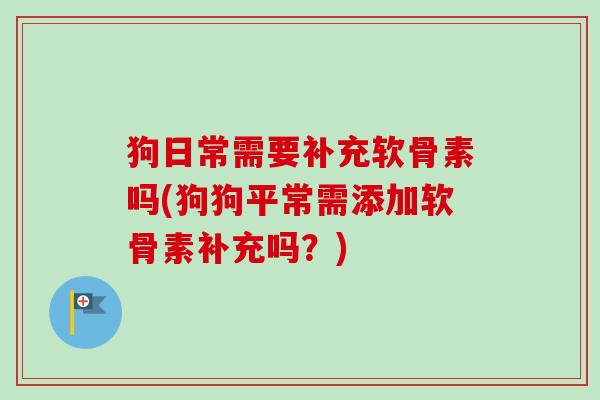 狗日常需要补充软骨素吗(狗狗平常需添加软骨素补充吗？)