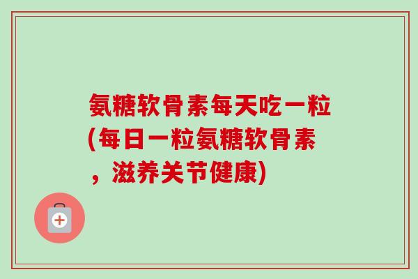 氨糖软骨素每天吃一粒(每日一粒氨糖软骨素，滋养关节健康)