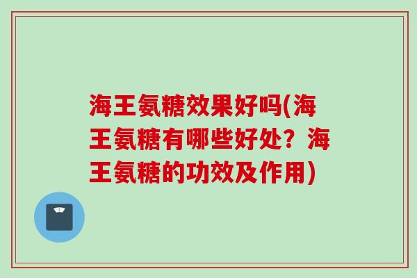 海王氨糖效果好吗(海王氨糖有哪些好处？海王氨糖的功效及作用)