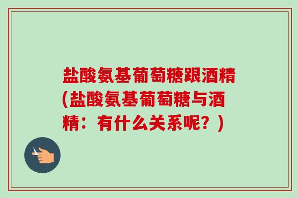 盐酸氨基葡萄糖跟酒精(盐酸氨基葡萄糖与酒精：有什么关系呢？)