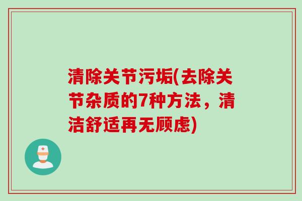 清除关节污垢(去除关节杂质的7种方法，清洁舒适再无顾虑)
