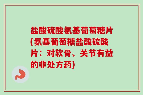 盐酸硫酸氨基葡萄糖片(氨基葡萄糖盐酸硫酸片：对软骨、关节有益的非处方药)