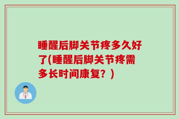 睡醒后脚关节疼多久好了(睡醒后脚关节疼需多长时间康复？)