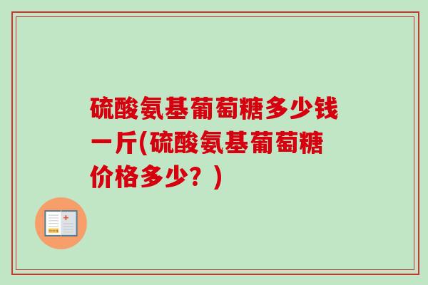 硫酸氨基葡萄糖多少钱一斤(硫酸氨基葡萄糖价格多少？)