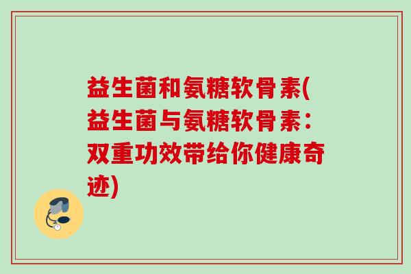 益生菌和氨糖软骨素(益生菌与氨糖软骨素:双重功效带给你健康奇迹) 益生菌和氨糖软骨素(益生菌与氨糖软骨素:双重功效带给你健康奇迹)
