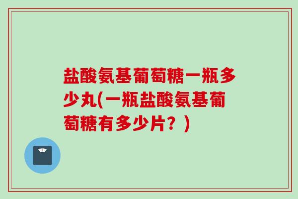 盐酸氨基葡萄糖一瓶多少丸(一瓶盐酸氨基葡萄糖有多少片？)