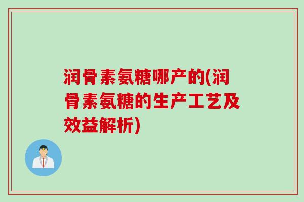 润骨素氨糖哪产的(润骨素氨糖的生产工艺及效益解析)