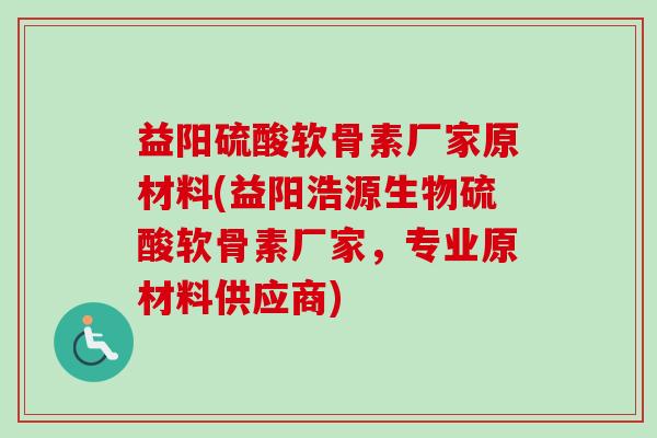 益阳硫酸软骨素厂家原材料(益阳浩源生物硫酸软骨素厂家，专业原材料供应商)