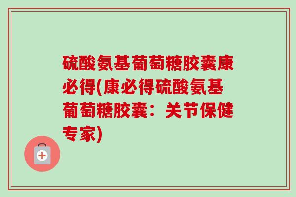 硫酸氨基葡萄糖胶囊康必得(康必得硫酸氨基葡萄糖胶囊：关节保健专家)