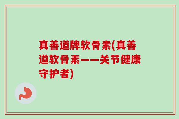 真善道牌软骨素(真善道软骨素——关节健康守护者)
