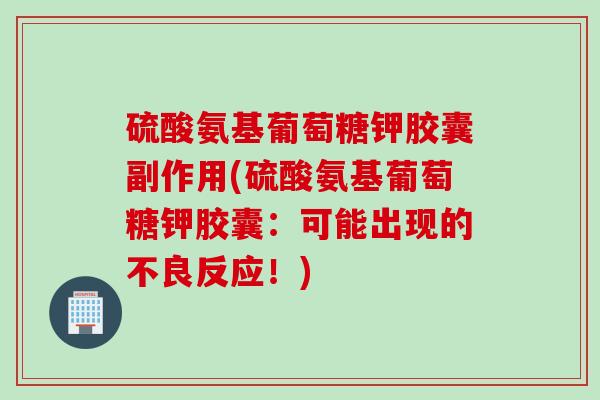 硫酸氨基葡萄糖钾胶囊副作用(硫酸氨基葡萄糖钾胶囊：可能出现的不良反应！)