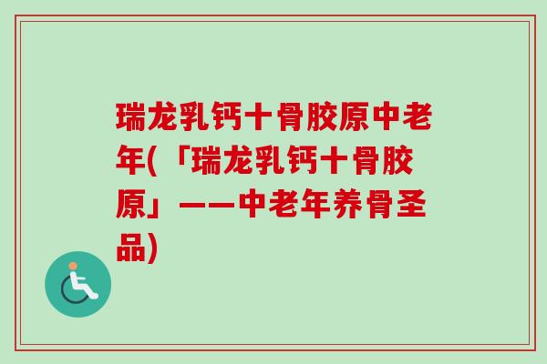 瑞龙乳钙十骨胶原中老年(「瑞龙乳钙十骨胶原」——中老年养骨圣品)