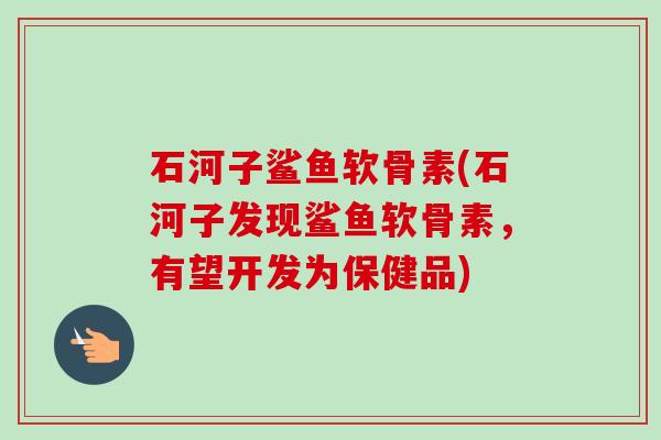 石河子鲨鱼软骨素(石河子发现鲨鱼软骨素，有望开发为保健品)