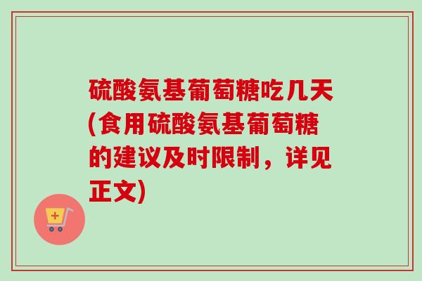 硫酸氨基葡萄糖吃几天(食用硫酸氨基葡萄糖的建议及时限制，详见正文)