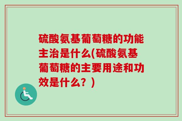硫酸氨基葡萄糖的功能主治是什么(硫酸氨基葡萄糖的主要用途和功效是什么？)