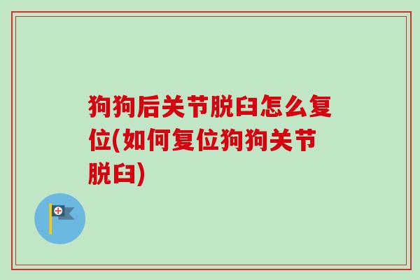 狗狗后关节脱臼怎么复位(如何复位狗狗关节脱臼)
