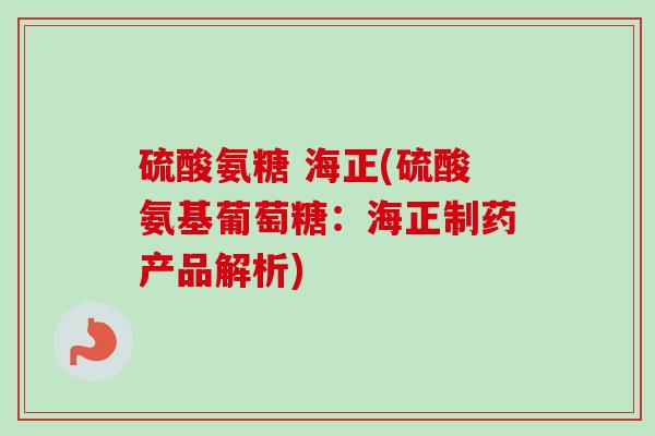 硫酸氨糖 海正(硫酸氨基葡萄糖：海正制药产品解析)