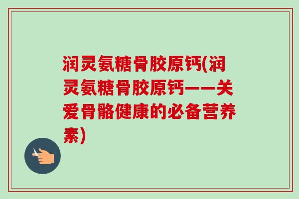润灵氨糖骨胶原钙(润灵氨糖骨胶原钙——关爱骨骼健康的必备营养素)