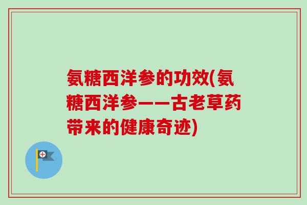 氨糖西洋参的功效(氨糖西洋参——古老草药带来的健康奇迹)