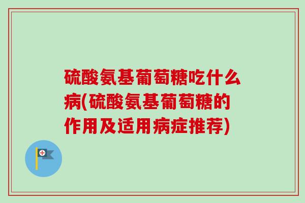 硫酸氨基葡萄糖吃什么病(硫酸氨基葡萄糖的作用及适用病症推荐)
