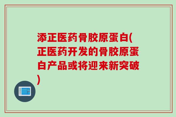 添正医药骨胶原蛋白(正医药开发的骨胶原蛋白产品或将迎来新突破)