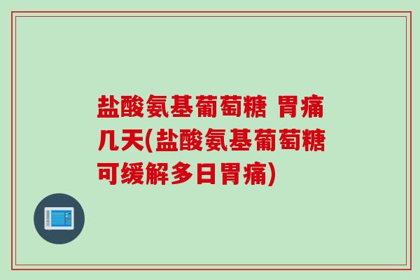 盐酸氨基葡萄糖 胃痛几天(盐酸氨基葡萄糖可缓解多日胃痛)