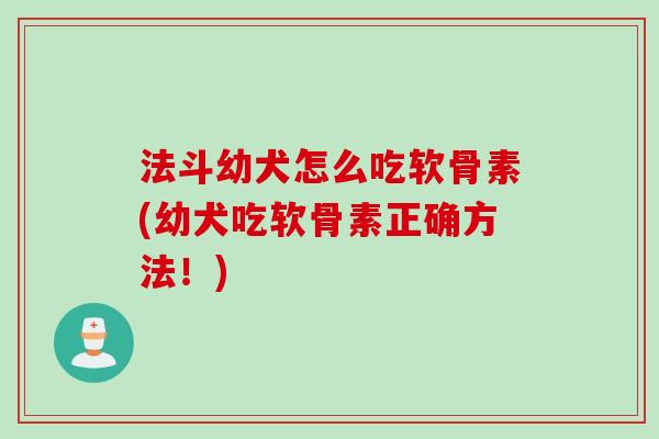 法斗幼犬怎么吃软骨素(幼犬吃软骨素正确方法！)
