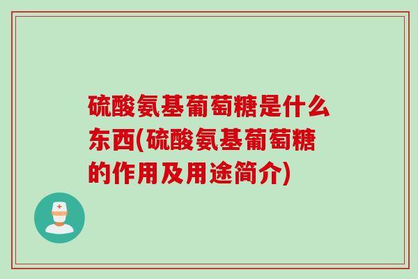硫酸氨基葡萄糖是什么东西(硫酸氨基葡萄糖的作用及用途简介)