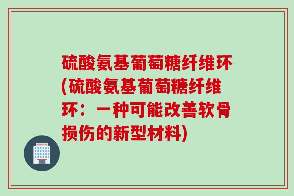 硫酸氨基葡萄糖纤维环(硫酸氨基葡萄糖纤维环：一种可能改善软骨损伤的新型材料)