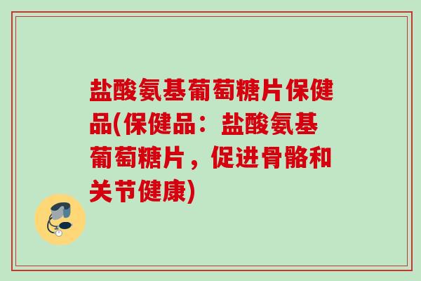 盐酸氨基葡萄糖片保健品(保健品：盐酸氨基葡萄糖片，促进骨骼和关节健康)