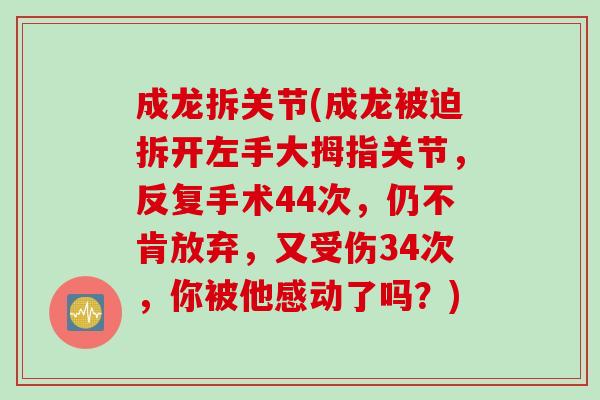 成龙拆关节(成龙被迫拆开左手大拇指关节，反复手术44次，仍不肯放弃，又受伤34次，你被他感动了吗？)