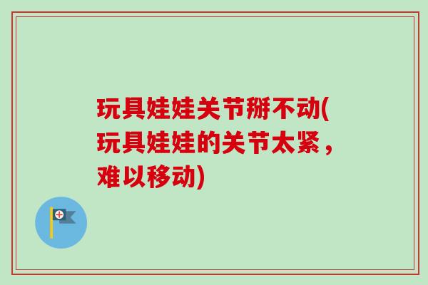 玩具娃娃关节掰不动(玩具娃娃的关节太紧，难以移动)