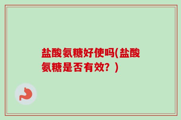 盐酸氨糖好使吗(盐酸氨糖是否有效?) 盐酸氨糖好使吗(盐酸氨糖是否有效?)
