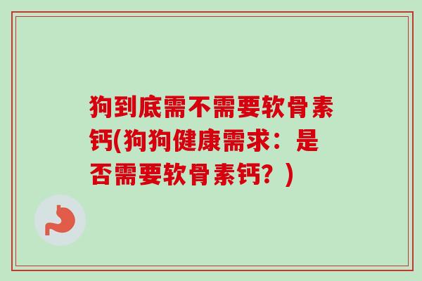 狗到底需不需要软骨素钙(狗狗健康需求：是否需要软骨素钙？)