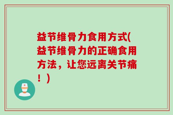 益节维骨力食用方式(益节维骨力的正确食用方法，让您远离关节痛！)