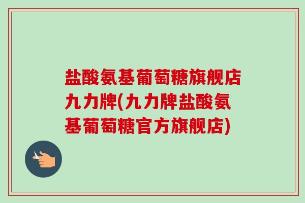 盐酸氨基葡萄糖旗舰店九力牌(九力牌盐酸氨基葡萄糖官方旗舰店)