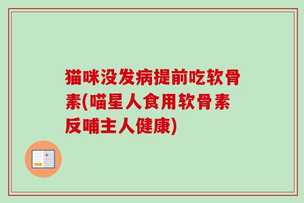 猫咪没发病提前吃软骨素(喵星人食用软骨素反哺主人健康)