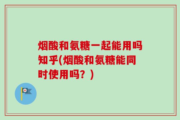 烟酸和氨糖一起能用吗知乎(烟酸和氨糖能同时使用吗？)