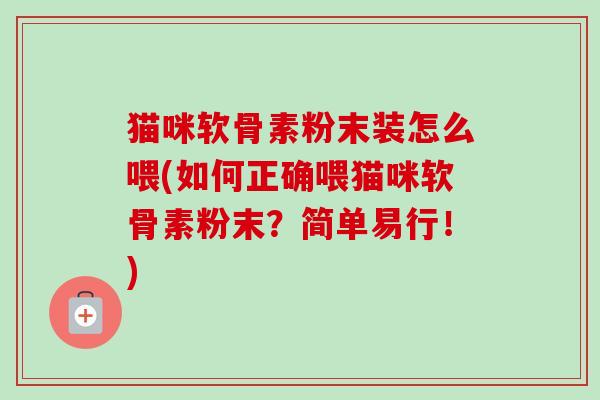 猫咪软骨素粉末装怎么喂(如何正确喂猫咪软骨素粉末？简单易行！)