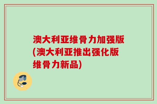 澳大利亚维骨力加强版(澳大利亚推出强化版维骨力新品)