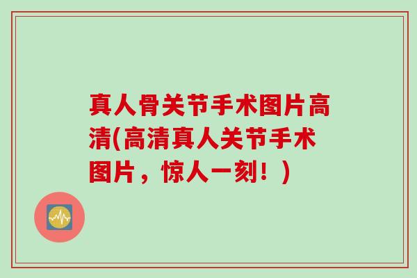 真人骨关节手术图片高清(高清真人关节手术图片，惊人一刻！)