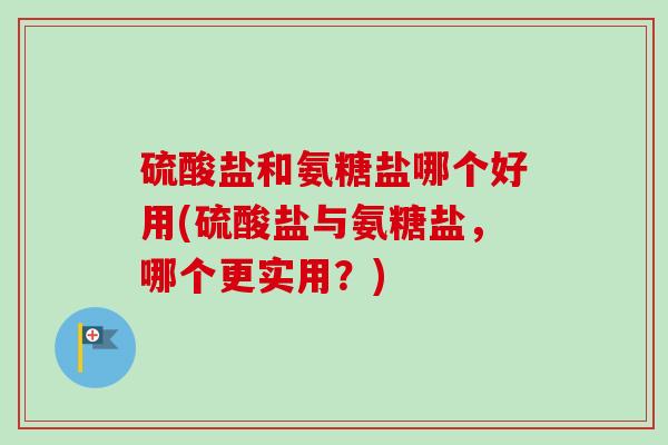 硫酸盐和氨糖盐哪个好用(硫酸盐与氨糖盐，哪个更实用？)