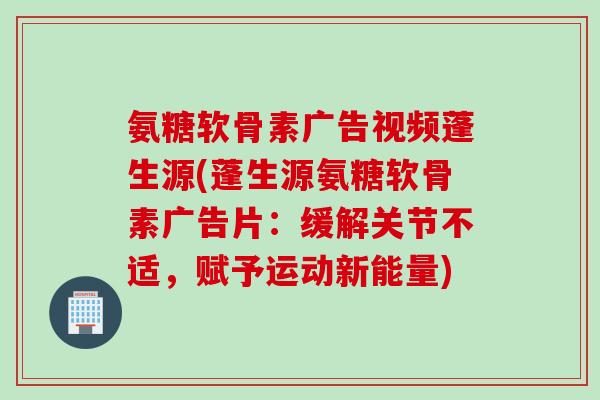 氨糖软骨素广告视频蓬生源(蓬生源氨糖软骨素广告片：缓解关节不适，赋予运动新能量)