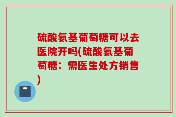 硫酸氨基葡萄糖可以去医院开吗(硫酸氨基葡萄糖：需医生处方销售)