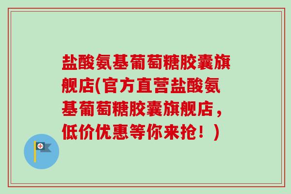 盐酸氨基葡萄糖胶囊旗舰店(官方直营盐酸氨基葡萄糖胶囊旗舰店，低价优惠等你来抢！)