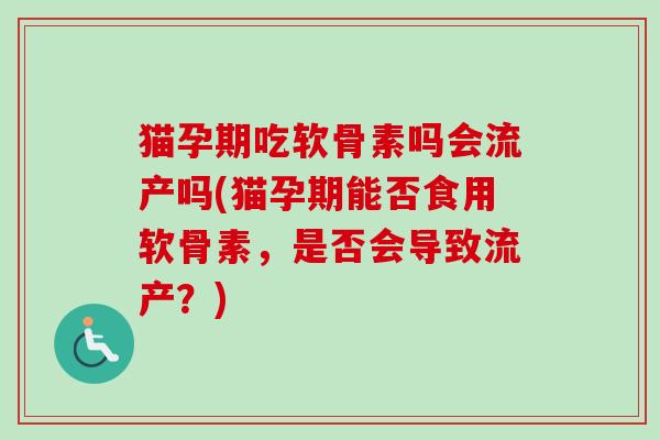 猫孕期吃软骨素吗会流产吗(猫孕期能否食用软骨素，是否会导致流产？)