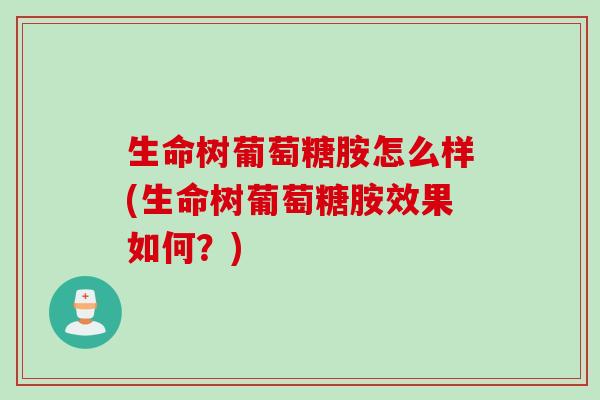 生命树葡萄糖胺怎么样(生命树葡萄糖胺效果如何？)